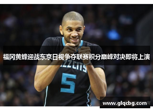 福冈黄蜂迎战东京日视争夺联赛积分巅峰对决即将上演