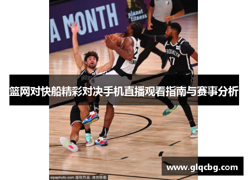 篮网对快船精彩对决手机直播观看指南与赛事分析