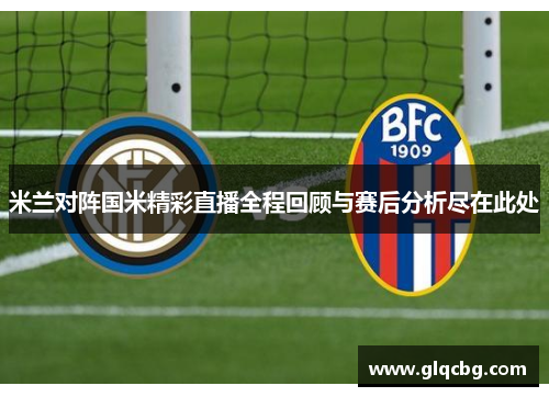 米兰对阵国米精彩直播全程回顾与赛后分析尽在此处