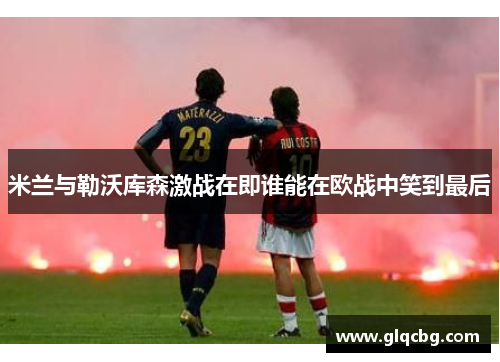 米兰与勒沃库森激战在即谁能在欧战中笑到最后