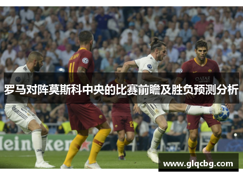 罗马对阵莫斯科中央的比赛前瞻及胜负预测分析